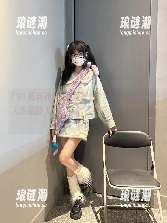 91黑料社区 在线聚焦91黑料社区,进入瓜藏的入口,走错了会有表情包欢迎你哦!