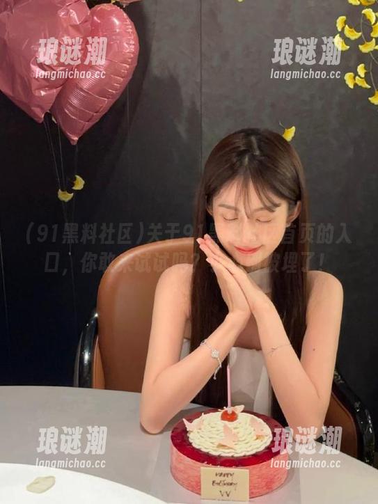 91黑料社区 关于91黑料社区首页的入口,你敢来试试吗?小心别被埋了!