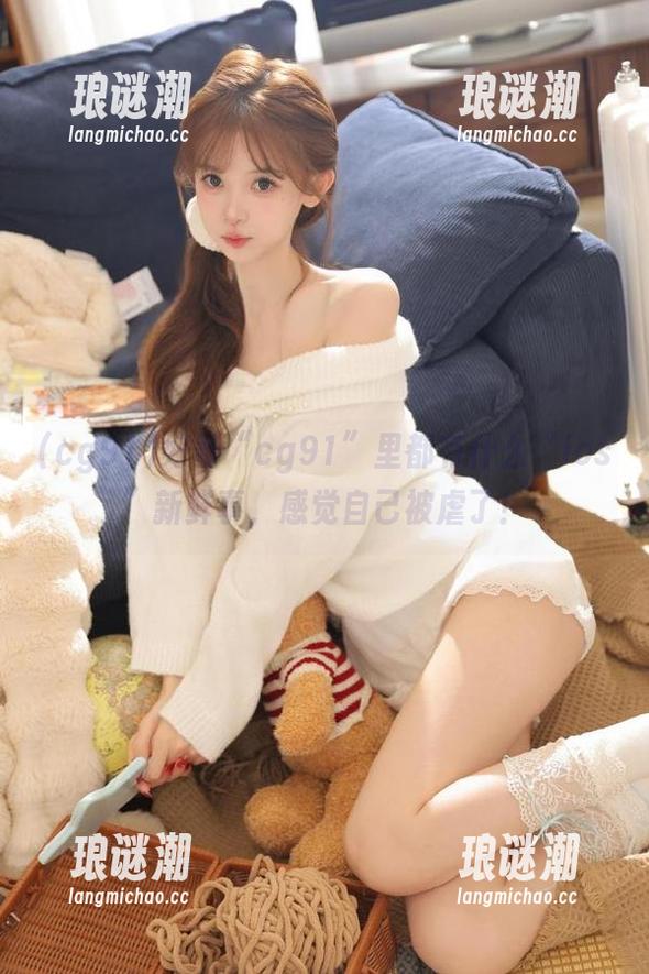 cg91 好奇“cg91”里都有什么“ios”新鲜事,感觉自己被虐了!