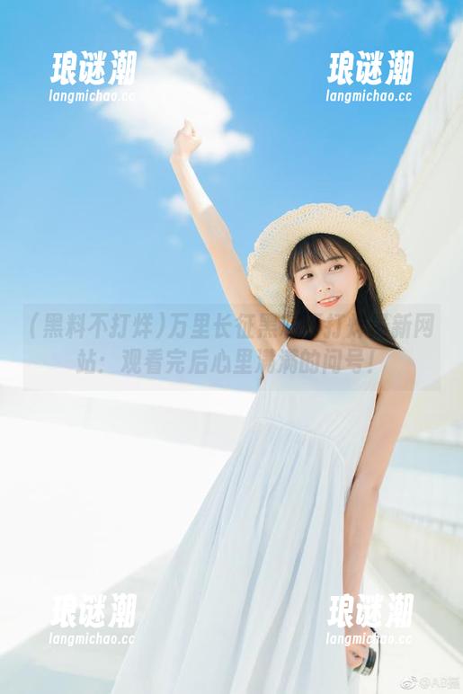 黑料不打烊 万里长征黑料不打烊最新网站:观看完后心里满满的问号!